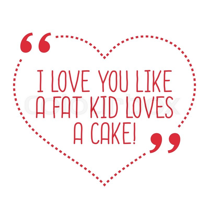 i simple like quotes Funny fat a like cake I loves you kid a love quote. love